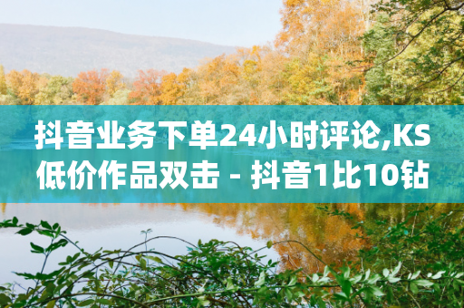 抖音业务下单24小时评论,KS低价作品双击 - 抖音1比10钻石充值入口 - dy1元买赞下单链接