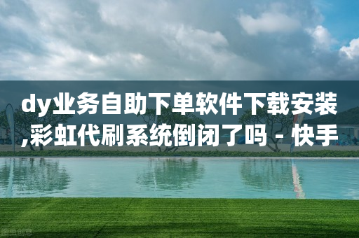 dy业务自助下单软件下载安装,彩虹代刷系统倒闭了吗 - 快手业务在线下单平台全网最低 - 刷qq浏览量便宜的软件