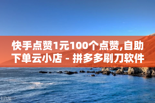 快手点赞1元100个点赞,自助下单云小店 - 拼多多刷刀软件免费版下载 - 拼多多浏览后自动下单-第1张图片-靖非智能科技传媒