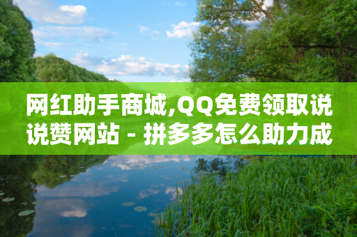 网红助手商城,QQ免费领取说说赞网站 - 拼多多怎么助力成功 - 拼多多吞刀会吞多久