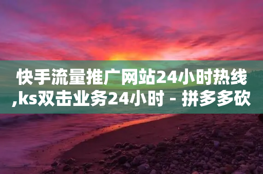 快手流量推广网站24小时热线,ks双击业务24小时 - 拼多多砍刀软件代砍平台 - 微信无法打开拼多多小程序-第1张图片-靖非智能科技传媒