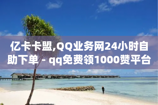 亿卡卡盟,QQ业务网24小时自助下单 - qq免费领1000赞平台 - q超低价赞平台赞赞