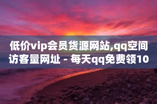 低价vip会员货源网站,qq空间访客量网址 - 每天qq免费领10000赞 - 抖音如何涨精准粉-第1张图片-靖非智能科技传媒