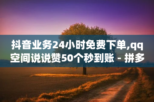 抖音业务24小时免费下单,qq空间说说赞50个秒到账 - 拼多多如何买助力 - 拼多多五件东西免费-第1张图片-靖非智能科技传媒