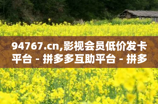 94767.cn,影视会员低价发卡平台 - 拼多多互助平台 - 拼多多19.9返现100是真是假