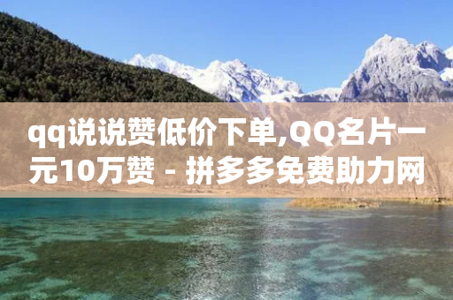 qq说说赞低价下单,QQ名片一元10万赞 - 拼多多免费助力网站入口 - 拼多多机刷砍一刀软件哪里买-第1张图片-靖非智能科技传媒