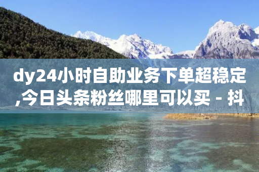 dy24小时自助业务下单超稳定,今日头条粉丝哪里可以买 - 抖音涨粉丝快吗 - qq空间多少访客算正常-第1张图片-靖非智能科技传媒