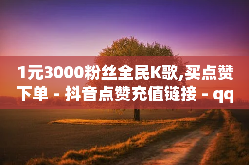 1元3000粉丝全民K歌,买点赞下单 - 抖音点赞充值链接 - qq业务自动发卡网