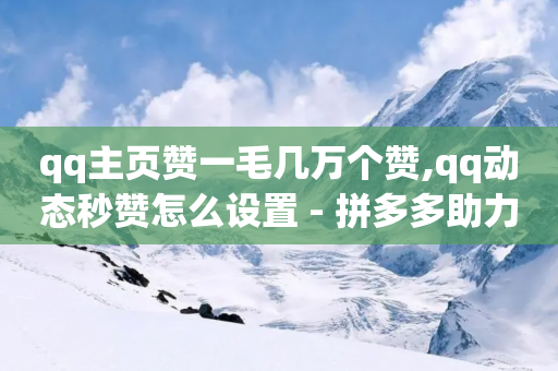 qq主页赞一毛几万个赞,qq动态秒赞怎么设置 - 拼多多助力刷人软件新人 - 拼多多助力神器一扫就出答案