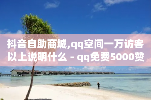 抖音自助商城,qq空间一万访客以上说明什么 - qq免费5000赞 - 快手24小时100赞免费下单-第1张图片-靖非智能科技传媒