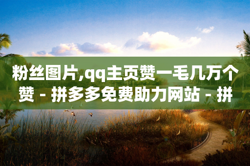 粉丝图片,qq主页赞一毛几万个赞 - 拼多多免费助力网站 - 拼多多token号可以登录app吗