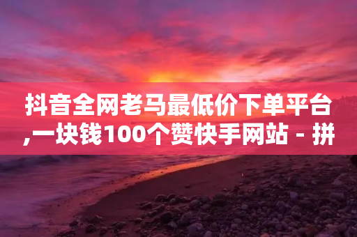 抖音全网老马最低价下单平台,一块钱100个赞快手网站 - 拼多多商家刷10万销量 - 拼多多后面全是锦鲤附体-第1张图片-靖非智能科技传媒