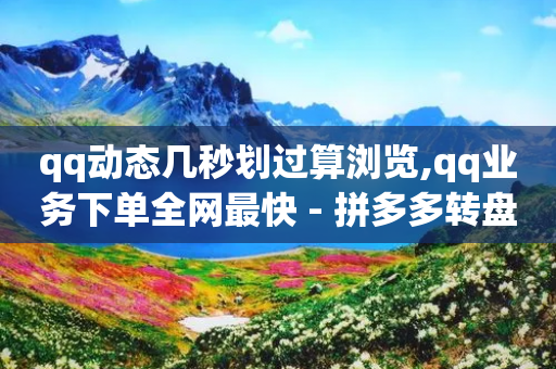 qq动态几秒划过算浏览,qq业务下单全网最快 - 拼多多转盘最后0.01解决办法 - 拼多多为什么50元提不出现-第1张图片-靖非智能科技传媒