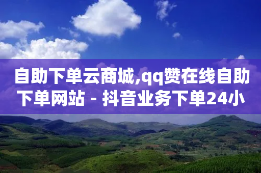 自助下单云商城,qq赞在线自助下单网站 - 抖音业务下单24小时低价 - qq空间网站-第1张图片-靖非智能科技传媒