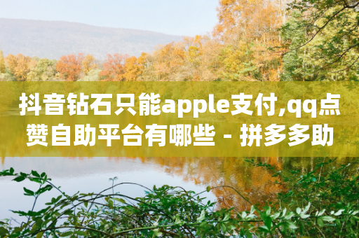 抖音钻石只能apple支付,qq点赞自助平台有哪些 - 拼多多助力10个技巧 - 拼刺刀-第1张图片-靖非智能科技传媒