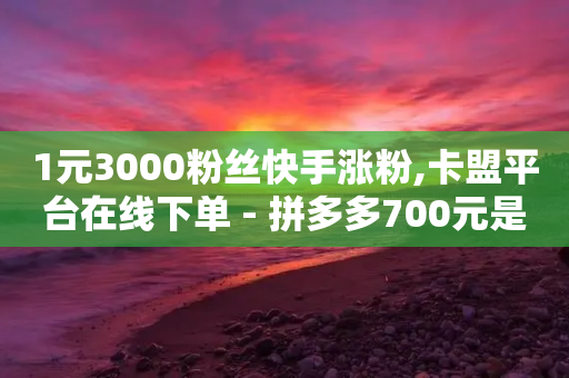 1元3000粉丝快手涨粉,卡盟平台在线下单 - 拼多多700元是诈骗吗 - 拼多多免拉人提现是真的吗