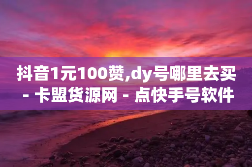 抖音1元100赞,dy号哪里去买 - 卡盟货源网 - 点快手号软件-第1张图片-靖非智能科技传媒