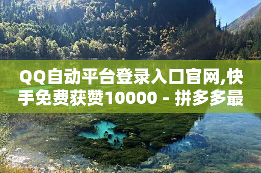 QQ自动平台登录入口官网,快手免费获赞10000 - 拼多多最后0.01助力不了 - 拼多多砍价截图-第1张图片-靖非智能科技传媒