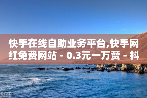 快手在线自助业务平台,快手网红免费网站 - 0.3元一万赞 - 抖音10000播放量软件-第1张图片-靖非智能科技传媒