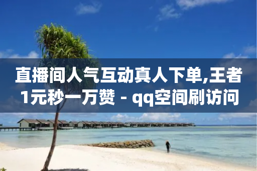 直播间人气互动真人下单,王者1元秒一万赞 - qq空间刷访问人数网站 - 刷腾讯视频会员永久的网站-第1张图片-靖非智能科技传媒