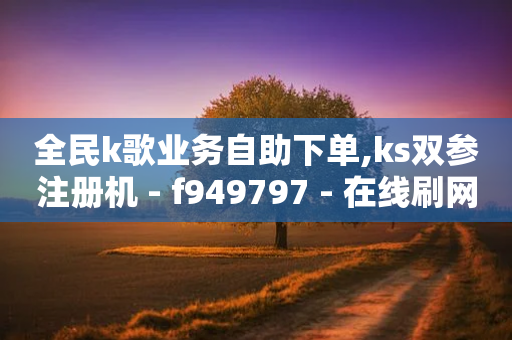 全民k歌业务自助下单,ks双参注册机 - f949797 - 在线刷网页访问次数