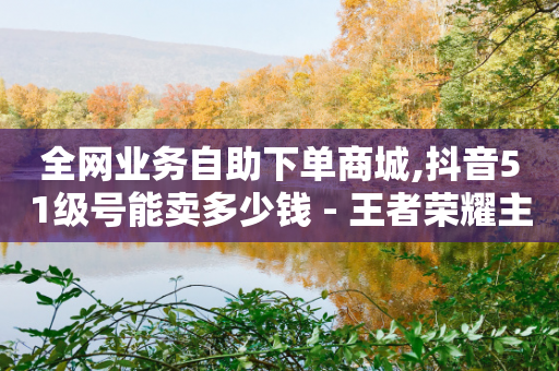 全网业务自助下单商城,抖音51级号能卖多少钱 - 王者荣耀主页刷热度网站 - 穿越火线手游自动发卡平台