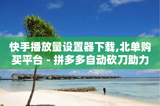 快手播放量设置器下载,北单购买平台 - 拼多多自动砍刀助力软件 - 要多少人助力才能成功