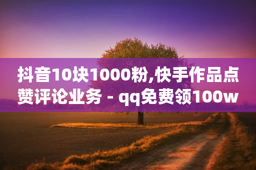 抖音10块1000粉,快手作品点赞评论业务 - qq免费领100w名片 - 快手粉丝满5000上限怎么增加