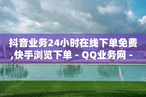 抖音业务24小时在线下单免费,快手浏览下单 - QQ业务网 - 抖音自己点赞怎么看