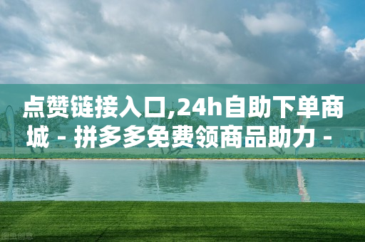 点赞链接入口,24h自助下单商城 - 拼多多免费领商品助力 - 拼多多砍价吞刀怎么办