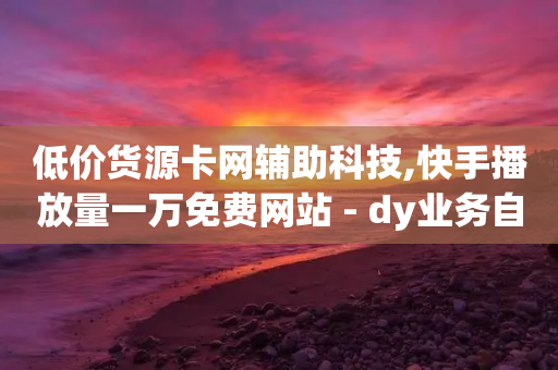 低价货源卡网辅助科技,快手播放量一万免费网站 - dy业务自助下单软件下载安装 - 自动下单软件