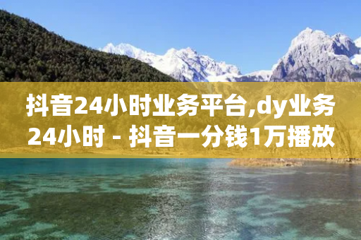 抖音24小时业务平台,dy业务24小时 - 抖音一分钱1万播放 - 全网最低辅助科技货源站