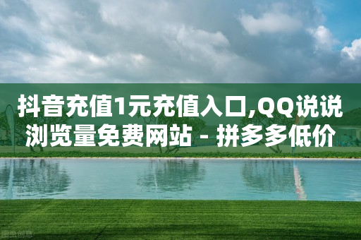 抖音充值1元充值入口,QQ说说浏览量免费网站 - 拼多多低价助力 - 拼多多推广云签约平台