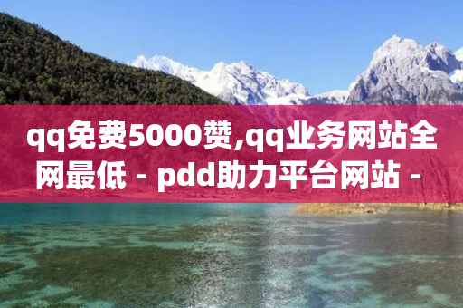 qq免费5000赞,qq业务网站全网最低 - pdd助力平台网站 - 拼多多助力一直是锦鲤附体-第1张图片-靖非智能科技传媒