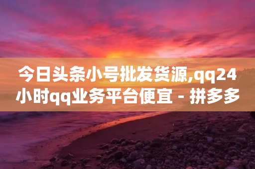 今日头条小号批发货源,qq24小时qq业务平台便宜 - 拼多多免费助力网站入口 - 拼多多50元要拉多少人