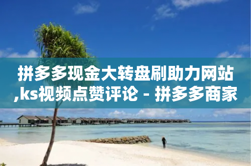 拼多多现金大转盘刷助力网站,ks视频点赞评论 - 拼多多商家服务平台 - 拼多多助力连接