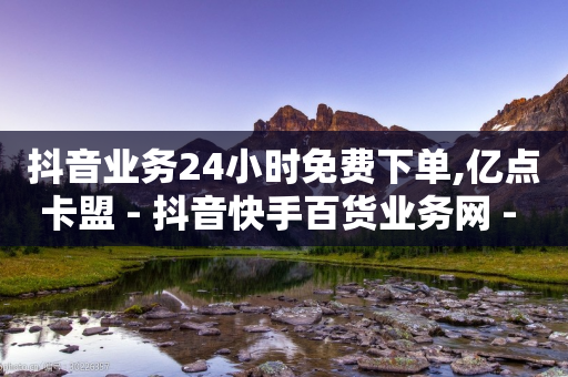 抖音业务24小时免费下单,亿点卡盟 - 抖音快手百货业务网 - 抖音刷钻网站全网最低价啊