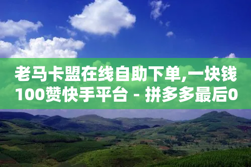 老马卡盟在线自助下单,一块钱100赞快手平台 - 拼多多最后0.01助力不了 - 拼多多人数助力购买-第1张图片-靖非智能科技传媒