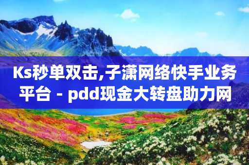 Ks秒单双击,子潇网络快手业务平台 - pdd现金大转盘助力网站 - 天天领现金60元得邀请多少人-第1张图片-靖非智能科技传媒