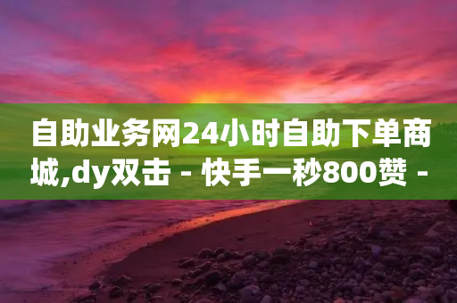 自助业务网24小时自助下单商城,dy双击 - 快手一秒800赞 - QQ名赞购买入口-第1张图片-靖非智能科技传媒