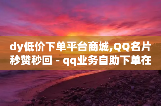 dy低价下单平台商城,QQ名片秒赞秒回 - qq业务自助下单在哪儿 - 抖音业务下单24小时卡盟