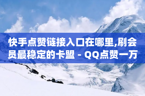 快手点赞链接入口在哪里,刷会员最稳定的卡盟 - QQ点赞一万一毛的免费软件有哪些 - dy评论点赞充值24小时到账