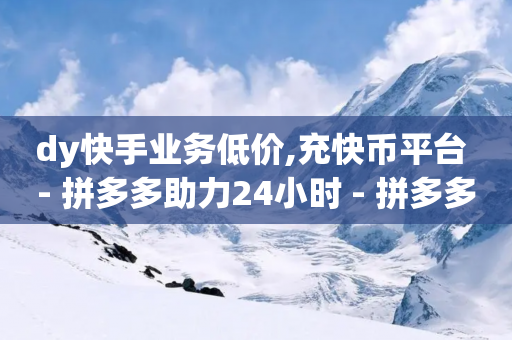 dy快手业务低价,充快币平台 - 拼多多助力24小时 - 拼多多送礼物要拉多少人-第1张图片-靖非智能科技传媒