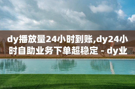 dy播放量24小时到账,dy24小时自助业务下单超稳定 - dy业务卡盟网站最低价 - 24小时下单平台-第1张图片-靖非智能科技传媒