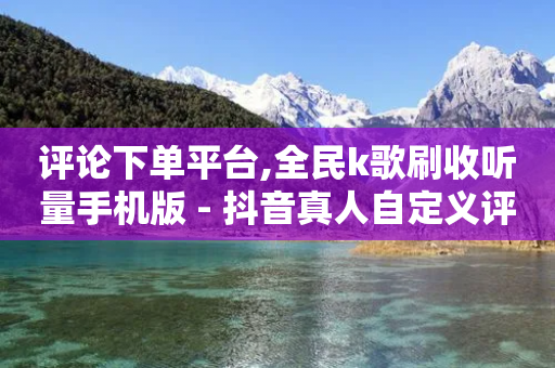 评论下单平台,全民k歌刷收听量手机版 - 抖音真人自定义评论业务 - 免费领取10000快手播放量