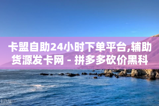 卡盟自助24小时下单平台,辅助货源发卡网 - 拼多多砍价黑科技软件 - 拼多多助力是真的吗?