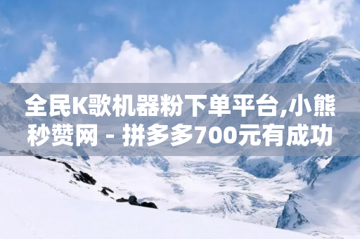 全民K歌机器粉下单平台,小熊秒赞网 - 拼多多700元有成功的吗 - 拼多多机刷助力