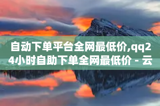 自动下单平台全网最低价,qq24小时自助下单全网最低价 - 云商城-在线下单 - 拼多多提现元宝