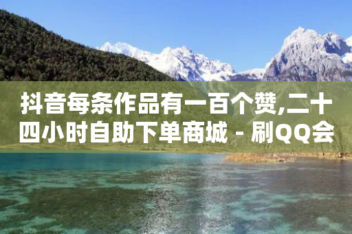 抖音每条作品有一百个赞,二十四小时自助下单商城 - 刷QQ会员网站永久网址卡盟 - 自助下单商城最低价