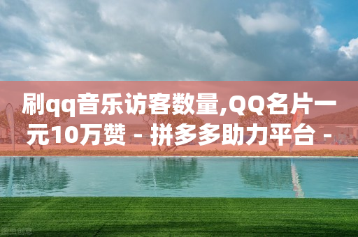 刷qq音乐访客数量,QQ名片一元10万赞 - 拼多多助力平台 - 拼多多差0.05碎片需要多少人